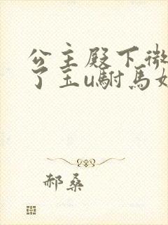 公主殿下微臣馋了玉u驸马姓傅