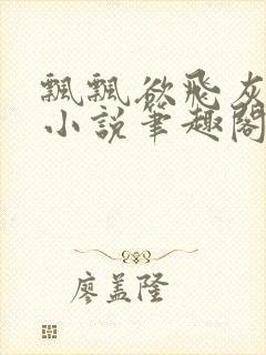 飘飘欲飞灰太狼小说笔趣阁无弹窗