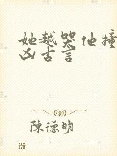 她越哭他撞得越凶古言