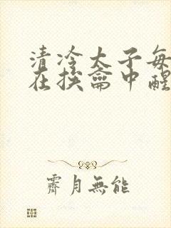 清冷太子每日都在挨龠中醒来小说