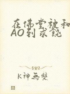 在佛堂被和尚CAO到求饶