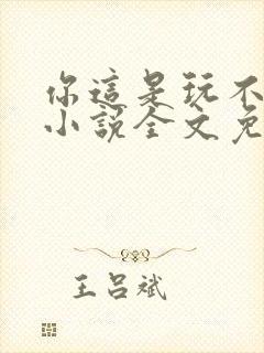 你这是玩不起呀小说全文免费阅读