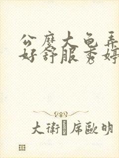 公么大龟弄得我好舒服秀婷