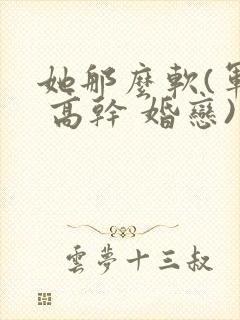 她那么软(军婚 高干 婚恋)完结