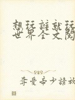 想玩谁就玩谁的世界全文阅读