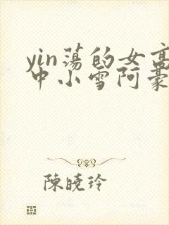 yin荡的女高中小雪阿豪