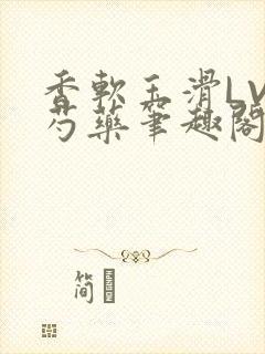 香软玉滑LVL芍药笔趣阁