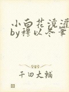 小白花浇灌日常by穆以冬笔趣阁