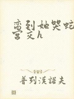 脔到她哭蛇双根宫交h