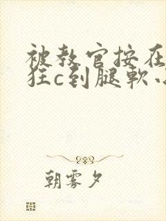 被教官按在寝室狂c到腿软小说