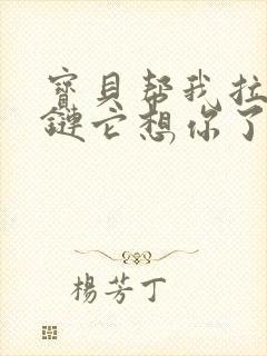 宝贝帮我拉开拉链它想你了