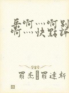 岳啊灬啊别停灬啊灬快点评价