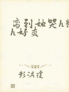 脔到她哭h粗话h好爽