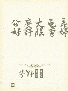 公么大龟弄得我好舒服秀婷视频