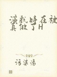 演戏时在被子里真做了H