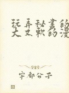 玩弄秘书的奶又大又软的漫画