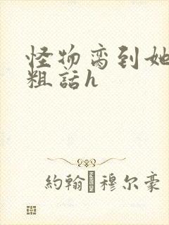 怪物脔到她哭h粗话h