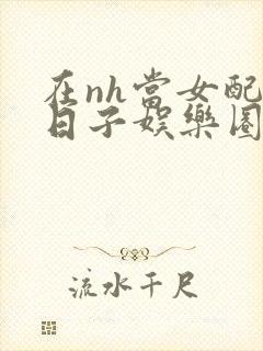 在nh当女配的日子娱乐圈