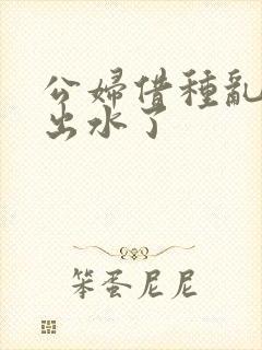 公妇借种乱h日出水了封面