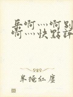 岳啊灬啊别停灬啊灬快点评价