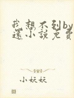 我想不到by孟还小说免费阅读