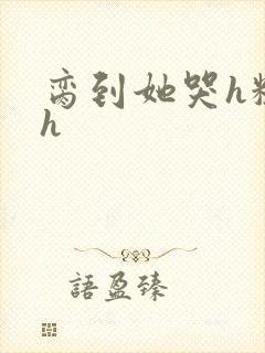 脔到她哭h粗话h