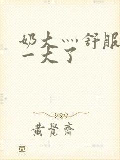 奶大灬舒服灬太一大了