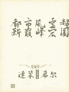 都市风云超前更新巅峰宏图笔趣阁