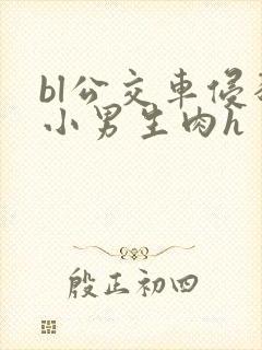 bl公交车侵犯小男生肉h