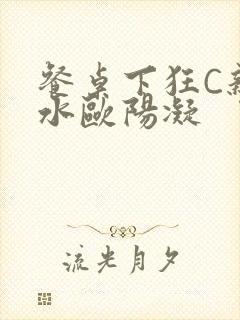 餐桌下狂C亲女水欧阳凝