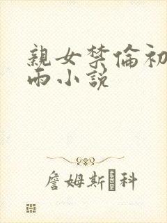 亲女禁伦初尝云雨小说