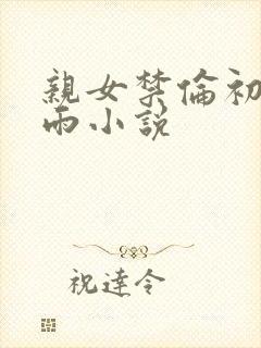 亲女禁伦初尝云雨小说