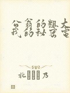 公翁的粗大放进我的秘密电影