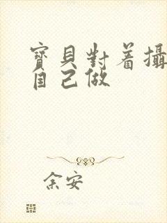 宝贝对着摄像头自己做