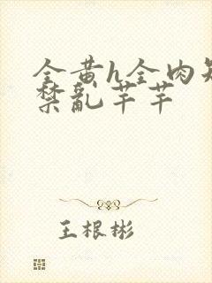 全黄h全肉短篇禁乱芊芊