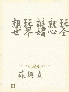 想玩谁就玩谁的世界媚心全文阅读