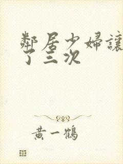 邻居少妇让我爽了三次