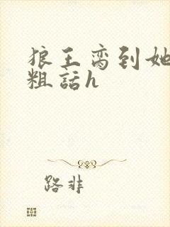 狼王脔到她乖h粗话h