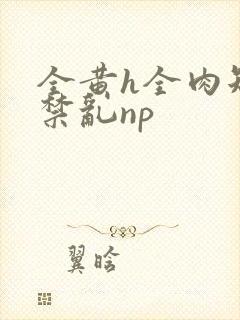 全黄h全肉短篇禁乱np