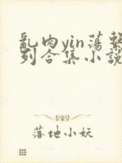 乱肉yin荡系列合集小说