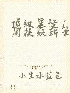 顶级暴徒 / 周扶妖新笔趣阁全文