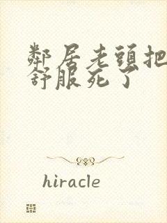 邻居老头把我弄舒服死了