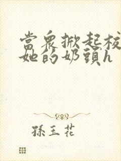 当众掀起校服揉她的奶头h