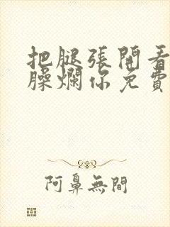 把腿张开看老子臊烂你免费