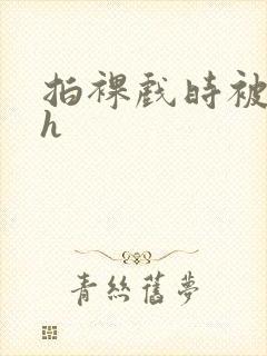 拍裸戏时被c了h封面