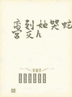 脔到她哭蛇双根宫交h封面