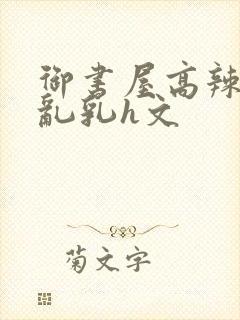 御书屋高辣h文乱乳h文