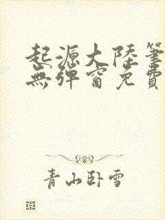 起源大陆笔趣阁无弹窗免费阅读