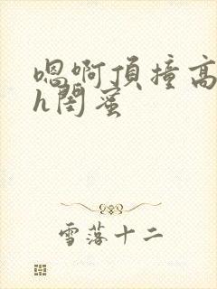 嗯啊顶撞高潮了h闺蜜