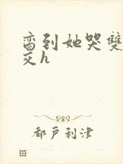 脔到她哭双根宫交h